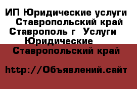 ИП Юридические услуги  - Ставропольский край, Ставрополь г. Услуги » Юридические   . Ставропольский край